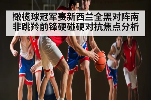 橄榄球冠军赛新西兰全黑对阵南非跳羚前锋硬碰硬对抗焦点分析 | kaiyun