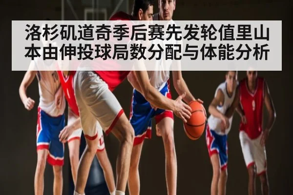 洛杉矶道奇季后赛先发轮值里山本由伸投球局数分配与体能分析