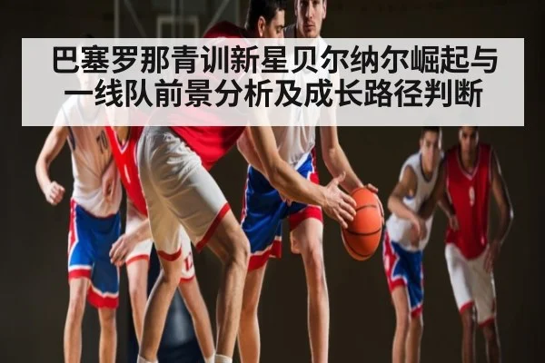 巴塞罗那青训新星贝尔纳尔崛起与一线队前景分析及成长路径判断（kaiyun）