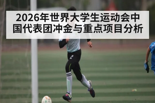 2026年世界大学生运动会中国代表团冲金与重点项目分析（kaiyun）