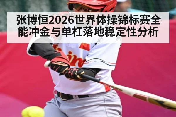 张博恒2026世界体操锦标赛全能冲金与单杠落地稳定性分析（kaiyun）