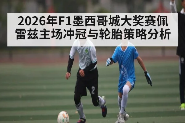2026年F1墨西哥城大奖赛佩雷兹主场冲冠与轮胎策略分析